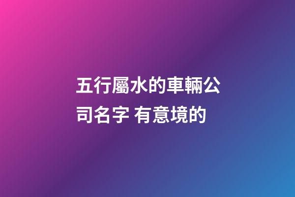 五行屬水的車輛公司名字 有意境的-第1張-公司起名-玄機(jī)派